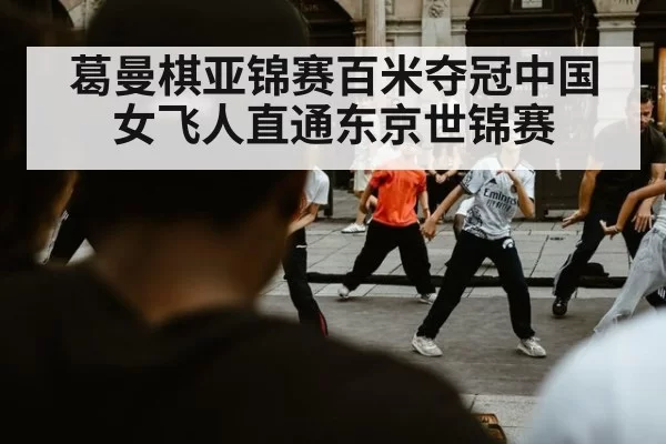 葛曼棋亚锦赛百米夺冠中国女飞人直通东京世锦赛