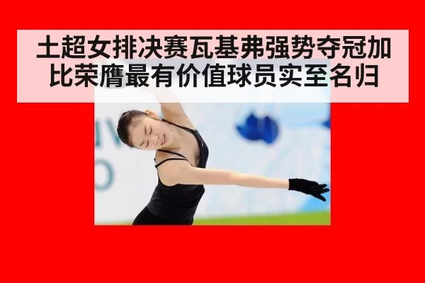 土超女排决赛瓦基弗强势夺冠加比荣膺最有价值球员实至名归