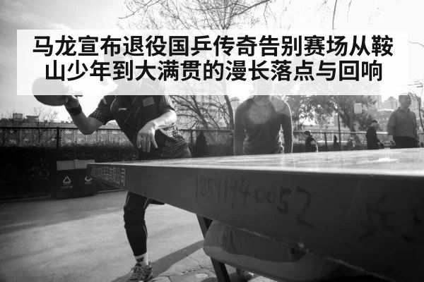 马龙宣布退役国乒传奇告别赛场从鞍山少年到大满贯的漫长落点与回响